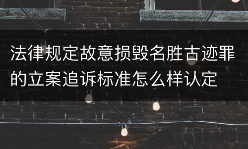 法律规定故意损毁名胜古迹罪的立案追诉标准怎么样认定