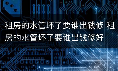 租房的水管坏了要谁出钱修 租房的水管坏了要谁出钱修好