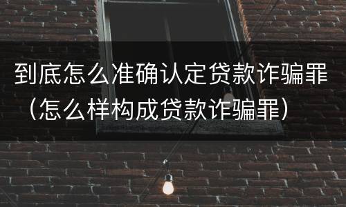 到底怎么准确认定贷款诈骗罪（怎么样构成贷款诈骗罪）