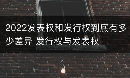 2022发表权和发行权到底有多少差异 发行权与发表权