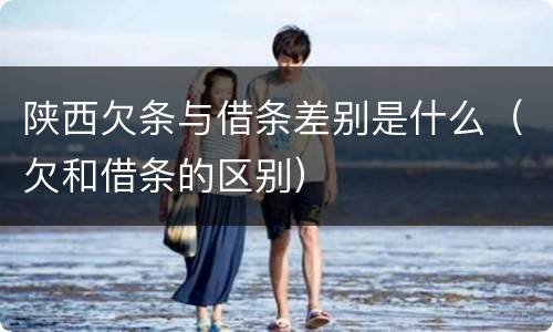 陕西欠条与借条差别是什么（欠和借条的区别）