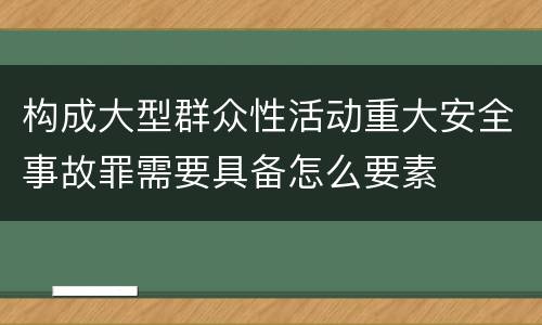 构成大型群众性活动重大安全事故罪需要具备怎么要素