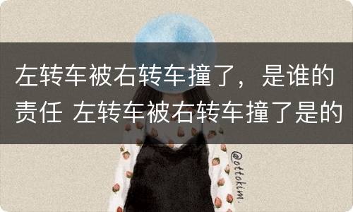 左转车被右转车撞了，是谁的责任 左转车被右转车撞了是的责任啊
