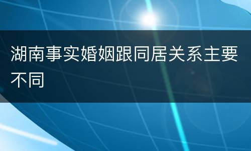 湖南事实婚姻跟同居关系主要不同