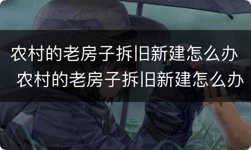 农村的老房子拆旧新建怎么办 农村的老房子拆旧新建怎么办呢
