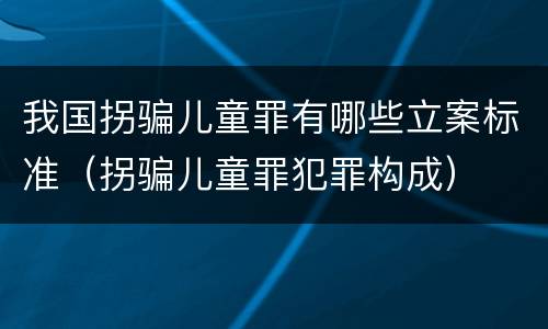 我国拐骗儿童罪有哪些立案标准（拐骗儿童罪犯罪构成）