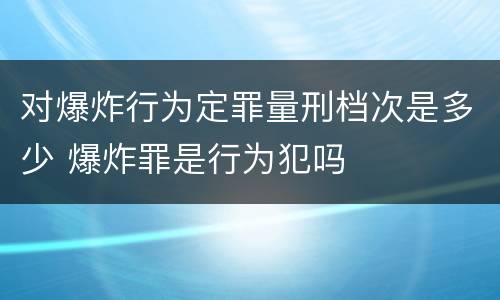 对爆炸行为定罪量刑档次是多少 爆炸罪是行为犯吗