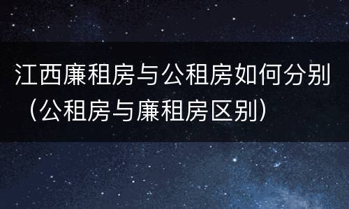 江西廉租房与公租房如何分别（公租房与廉租房区别）