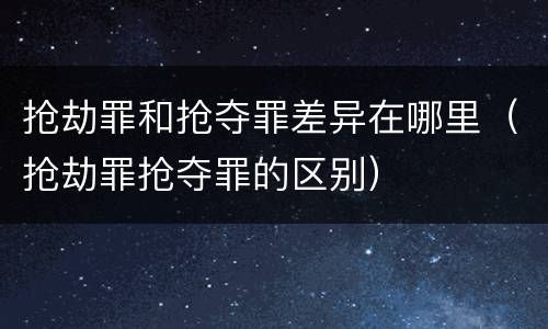 抢劫罪和抢夺罪差异在哪里（抢劫罪抢夺罪的区别）