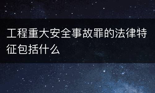 工程重大安全事故罪的法律特征包括什么