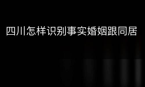 四川怎样识别事实婚姻跟同居