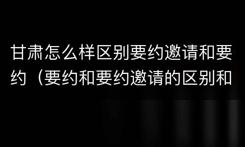 甘肃怎么样区别要约邀请和要约（要约和要约邀请的区别和联系）