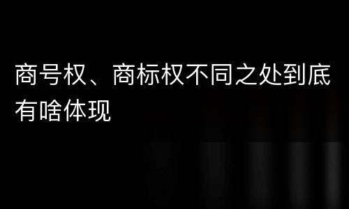 商号权、商标权不同之处到底有啥体现