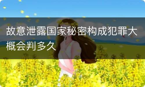 故意泄露国家秘密构成犯罪大概会判多久