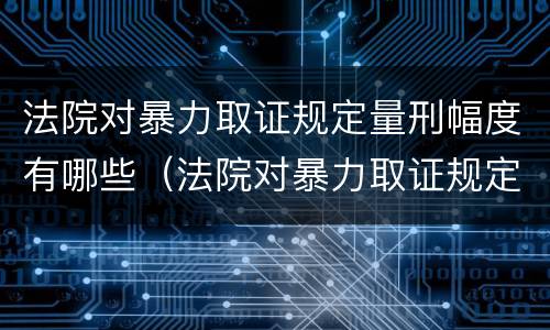 法院对暴力取证规定量刑幅度有哪些（法院对暴力取证规定量刑幅度有哪些标准）
