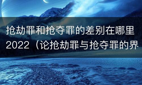 抢劫罪和抢夺罪的差别在哪里2022（论抢劫罪与抢夺罪的界限）