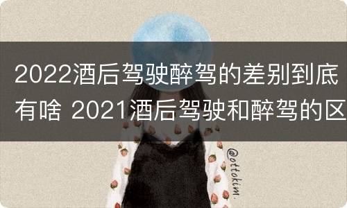 2022酒后驾驶醉驾的差别到底有啥 2021酒后驾驶和醉驾的区别