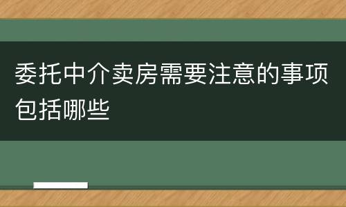 委托中介卖房需要注意的事项包括哪些