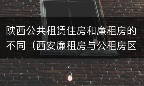 陕西公共租赁住房和廉租房的不同（西安廉租房与公租房区别）