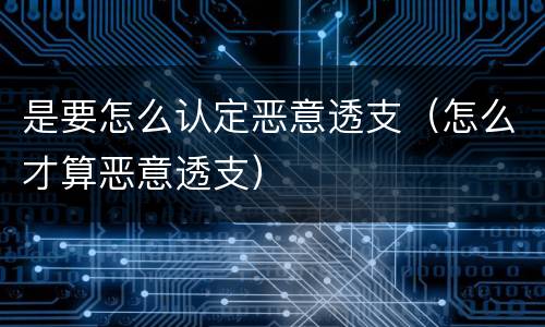 是要怎么认定恶意透支（怎么才算恶意透支）