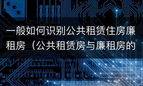 一般如何识别公共租赁住房廉租房（公共租赁房与廉租房的区别）