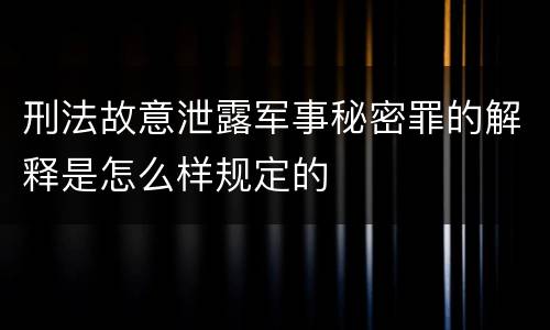 刑法故意泄露军事秘密罪的解释是怎么样规定的