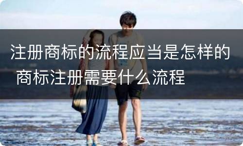 注册商标的流程应当是怎样的 商标注册需要什么流程