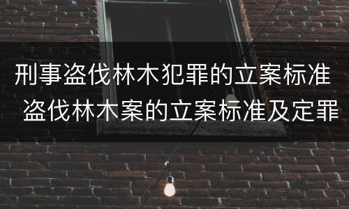 刑事盗伐林木犯罪的立案标准 盗伐林木案的立案标准及定罪与量刑