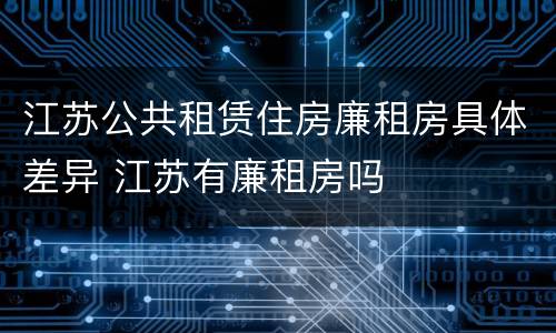 江苏公共租赁住房廉租房具体差异 江苏有廉租房吗