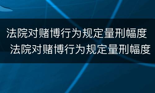法院对赌博行为规定量刑幅度 法院对赌博行为规定量刑幅度的规定