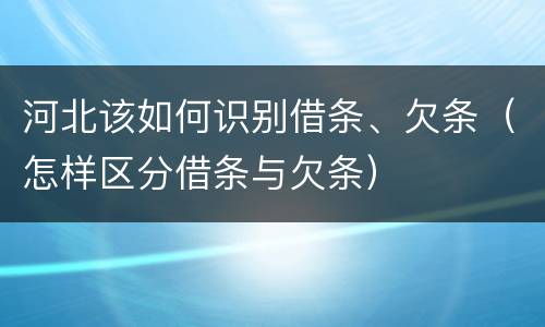 河北该如何识别借条、欠条（怎样区分借条与欠条）