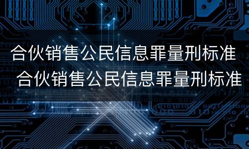 合伙销售公民信息罪量刑标准 合伙销售公民信息罪量刑标准是多少