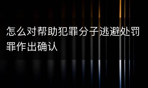 怎么对帮助犯罪分子逃避处罚罪作出确认