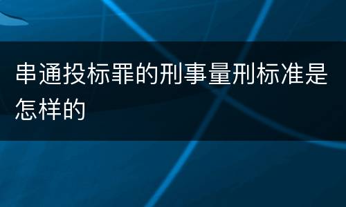 串通投标罪的刑事量刑标准是怎样的