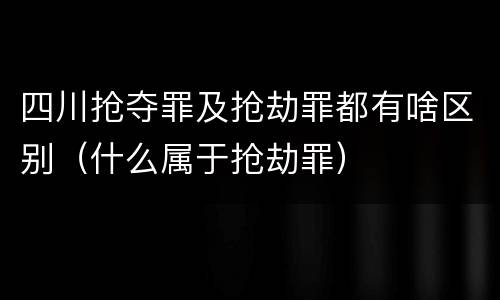 四川抢夺罪及抢劫罪都有啥区别（什么属于抢劫罪）