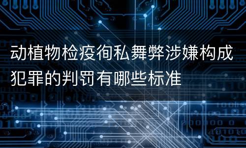 动植物检疫徇私舞弊涉嫌构成犯罪的判罚有哪些标准
