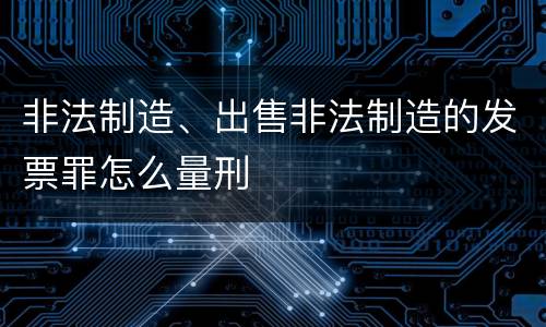 非法制造、出售非法制造的发票罪怎么量刑