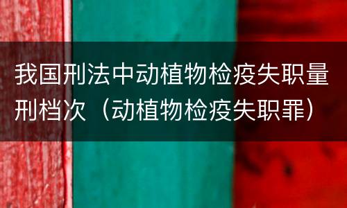 我国刑法中动植物检疫失职量刑档次（动植物检疫失职罪）