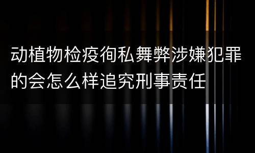动植物检疫徇私舞弊涉嫌犯罪的会怎么样追究刑事责任