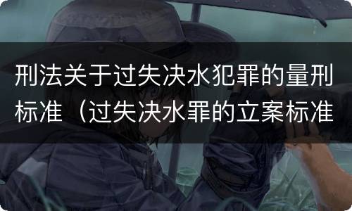 刑法关于过失决水犯罪的量刑标准（过失决水罪的立案标准）
