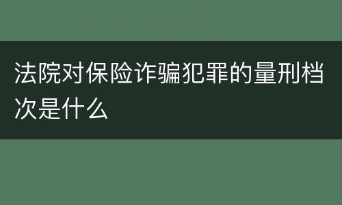 法院对保险诈骗犯罪的量刑档次是什么