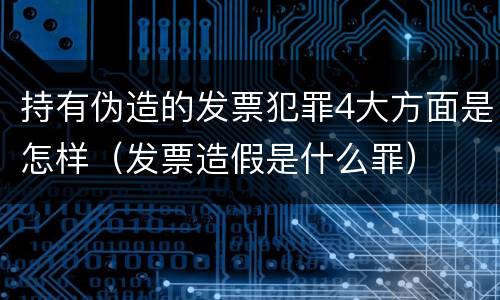 持有伪造的发票犯罪4大方面是怎样（发票造假是什么罪）
