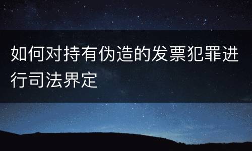 如何对持有伪造的发票犯罪进行司法界定