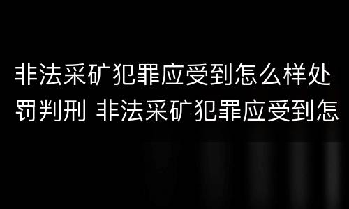 非法采矿犯罪应受到怎么样处罚判刑 非法采矿犯罪应受到怎么样处罚判刑多久