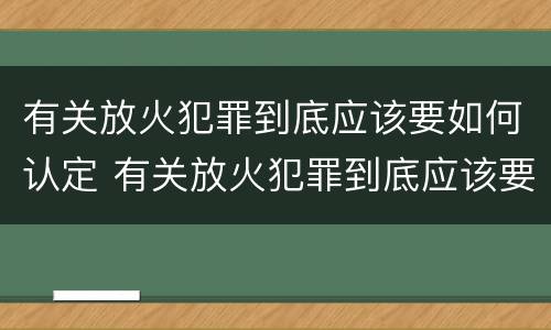 有关放火犯罪到底应该要如何认定 有关放火犯罪到底应该要如何认定罪名