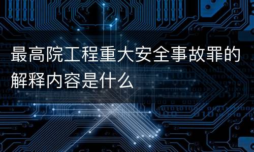 最高院工程重大安全事故罪的解释内容是什么