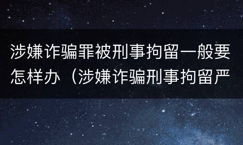 涉嫌诈骗罪被刑事拘留一般要怎样办（涉嫌诈骗刑事拘留严重吗）