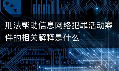 刑法帮助信息网络犯罪活动案件的相关解释是什么