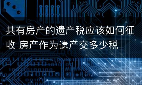 共有房产的遗产税应该如何征收 房产作为遗产交多少税