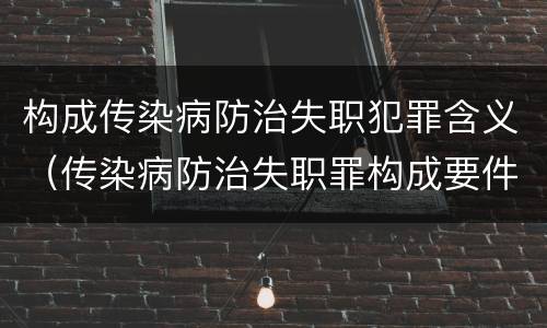 构成传染病防治失职犯罪含义（传染病防治失职罪构成要件）